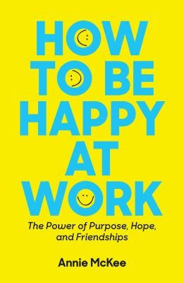 How to Be Happy at Work: The Power of Purpose, Hope, and Friendship by McKee, Annie