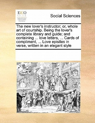 The New Lover's Instructor; Or, Whole Art of Courtship. Being the Lover's Complete Library and Guide; And Containing ... Love Letters, ... Cards of Co by Multiple Contributors