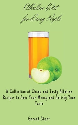 Alkaline Diet for Busy People: A Collection of Cheap and Tasty Alkaline Recipes to Save Your Money and Satisfy Your Taste by Short, Gerard