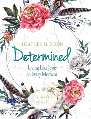 Determined - Women's Bible Study Participant Workbook: Living Like Jesus in Every Moment by Dixon, Heather M.