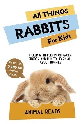 All Things Rabbits For Kids: Filled With Plenty of Facts, Photos, and Fun to Learn all About Bunnies by Reads, Animal