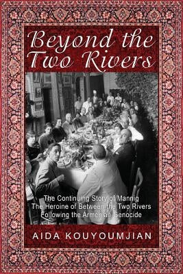 Beyond the Two Rivers: The Continuing Story of Mannig the Heroine of Between the Two Rivers Following the Armenian Genocide by Kouyoumjian, Aida