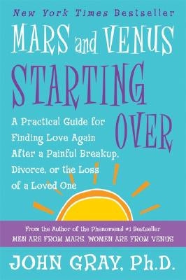 Mars and Venus Starting Over: A Practical Guide for Finding Love Again After a Painful Breakup, Divorce, or the Loss of a Loved One by Gray, John