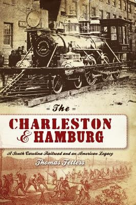 The Charleston & Hamburg: A South Carolina Railroad & an American Legacy by Fetters, Thomas