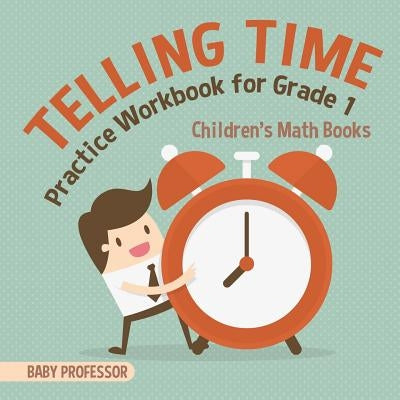 Telling Time Practice Workbook for Grade 1 Children's Math Books by Baby Professor