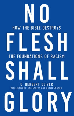 No Flesh Shall Glory: How the Bible Destroys the Foundations of Racism, Also Includes "the Church and Social Change" by Oliver, C. Herbert