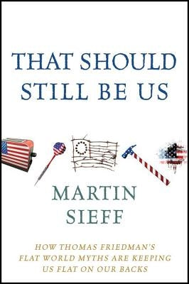 That Should Still Be Us: How Thomas Friedman's Flat World Myths Are Keeping Us Flat on Our Backs by Sieff, Martin