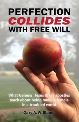 Perfection Collides With Free Will: What Genesis, Jesus & his apostles teach about being male & female in a troubled world by Williams, Gary A.