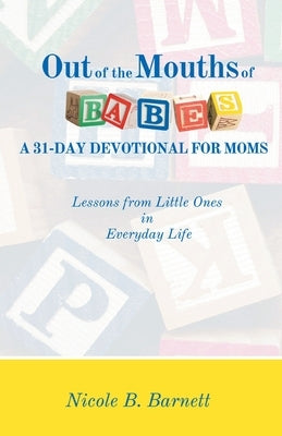 Out of the Mouths of Babes, A 31-Day Devotional for Moms: Lessons from Little Ones in Everyday Life by Barnett, Nicole B.