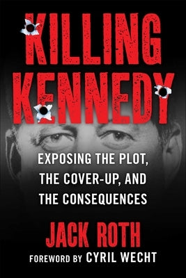 Killing Kennedy: Exposing the Plot, the Cover-Up, and the Consequences by Roth, Jack