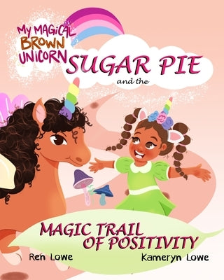 My Magical Brown Unicorn: Sugar Pie and The Magic Trail of Positivity by Lowe, Ren