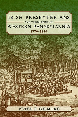 Irish Presbyterians and the Shaping of Western Pennsylvania, 1770-1830 by Gilmore, Peter E.