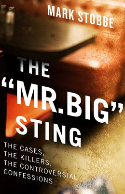 The "Mr. Big" Sting: The Cases, the Killers, the Controversial Confessions by Stobbe, Mark