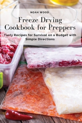 Freeze Drying Cookbook for Preppers: Tasty Recipes for Survival on a Budget with Simple Directions by Noah Wood