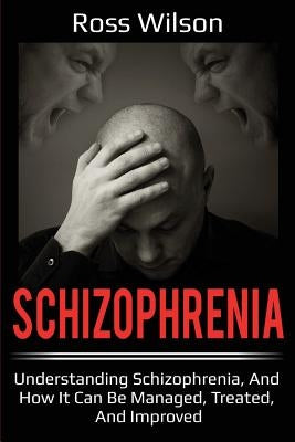 Schizophrenia: Understanding Schizophrenia, and how it can be managed, treated, and improved by Wilson, Ross