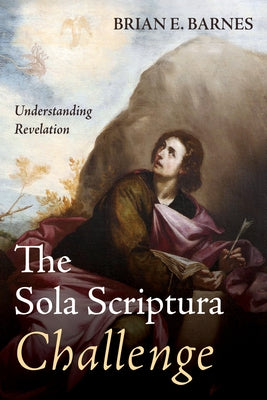 The Sola Scriptura Challenge: Understanding Revelation by Barnes, Brian E.