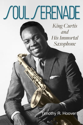 Soul Serenade: King Curtis and His Immortal Saxophonevolume 17 by Hoover, Timothy R.