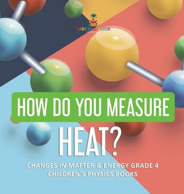 How Do You Measure Heat? - Changes in Matter & Energy Grade 4 - Children's Physics Books by Baby Professor