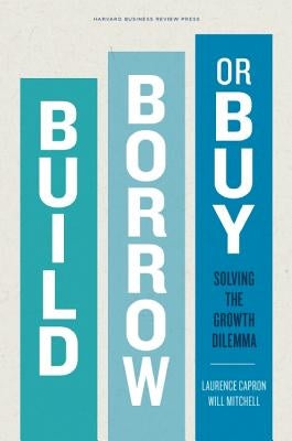 Build, Borrow, or Buy: Solving the Growth Dilemma by Capron, Laurence