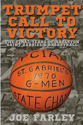 Trumpet Call to Victory: The Final Years of Hazelton Saint Gabriel's Basketball by Farley, Joe