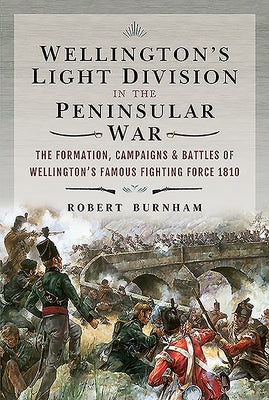 Wellington's Light Division in the Peninsular War: The Formation, Campaigns & Battles of Wellington's Famous Fighting Force, 1810 by Burnham, Robert