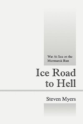 Ice Road to Hell: War at Sea on the Murmansk Run by Myers, Steven