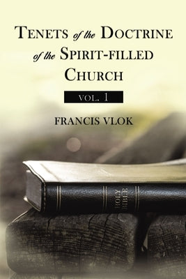 Tenets of the Doctrine of the Spirit-Filled Church Vol. 1 by Vlok, Francis