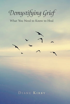 Demystifying Grief: What You Need to Know to Heal by Kirby, Diane