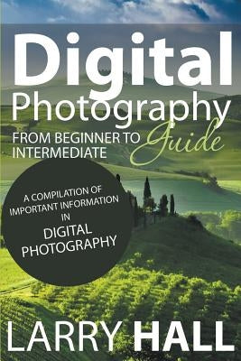 Digital Photography Guide: From Beginner to Intermediate: A Compilation of Important Information in Digital Photography by Hall, Larry