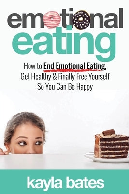 Emotional Eating: How to End Emotional Eating, Get Healthy & Finally Free Yourself So You Can Be Happy by Bates, Kayla
