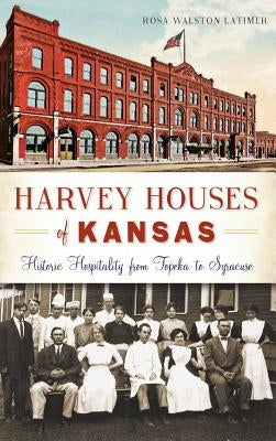 Harvey Houses of Kansas: Historic Hospitality from Topeka to Syracuse by Latimer, Rosa Walston