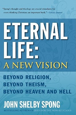 Eternal Life: A New Vision: Beyond Religion, Beyond Theism, Beyond Heaven and Hell by Spong, John Shelby
