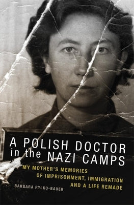 A Polish Doctor in the Nazi Camps: My Mother's Memories of Imprisonment, Immigration, and a Life Remade by Rylko-Bauer, Barbara