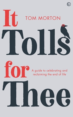 It Tolls for Thee: A Guide to Celebrating and Reclaiming the End of Life by Morton, Tom
