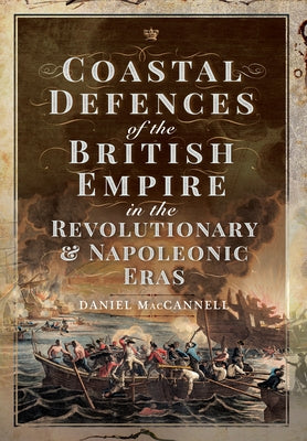 Coastal Defences of the British Empire in the Revolutionary & Napoleonic Eras by MacCannell, Daniel S.