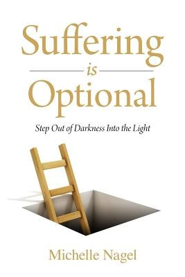 Suffering is Optional: Step Out of the Darkness and Into the Light by Nagel, Michelle