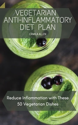 Vegetarian Anti-Inflammatory Diet Plan: Reduce Inflammation with These 50 Vegetarian Dishes by Allen, Camila
