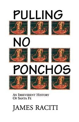 Pulling No Ponchos: An Irreverent History of Santa Fe by Raciti, James