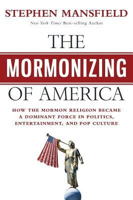 The Mormonizing of America: How the Mormon Religion Became a Dominant Force in Politics, Entertainment, and Pop Culture by Mansfield, Stephen