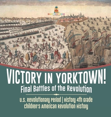 Victory in Yorktown! Final Battles of the Revolution - U.S. Revolutionary Period - History 4th Grade - Children's American Revolution History by Baby Professor