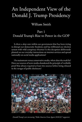 An Independent View of The Donald J Trump Presidency: Part 1 Donald Trump's Rise to Power in the GOP by Smith, William