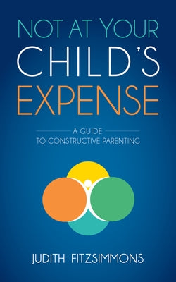 Not at Your Child's Expense: A Guide to Constructive Parenting by Fitzsimmons, Judith