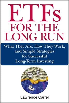 ETFs for the Long Run: What They Are, How They Work, and Simple Strategies for Successful Long-Term Investing by Carrel, Lawrence