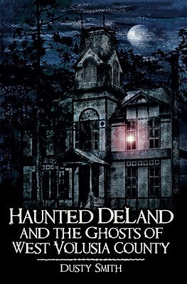 Haunted Deland and the Ghosts of West Volusia County by Smith, Dusty