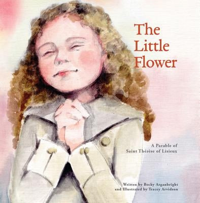 The Little Flower: A Parable of St. Therese of Liseux by Arganbright, Becky