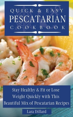 Quick and Easy Pescatarian Cookbook: Stay Healthy and fit or lose weight quickly with this beautiful mix of pescatarian recipes by Dillard, Lara