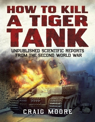 How to Kill a Tiger Tank: Unpublished Scientific Reports from the Second World War by Moore, Craig