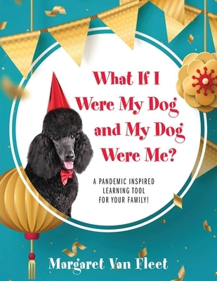 What If I Were My Dog and My Dog Were Me? A Pandemic Inspired Learning Tool for Your Family! by Van Fleet, Margaret
