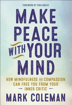 Make Peace with Your Mind: How Mindfulness and Compassion Can Free You from Your Inner Critic by Coleman, Mark