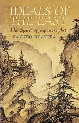 Ideals of the East: The Spirit of Japanese Art by Okakura, Kakuzo